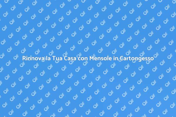Trasforma i Tuoi Spazi con Mensole in Cartongesso