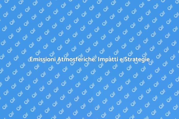 Emissioni Atmosferiche: Sfide e Soluzioni