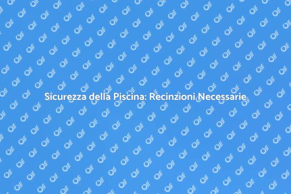 Recinzione Piscina: Sicurezza e Stile