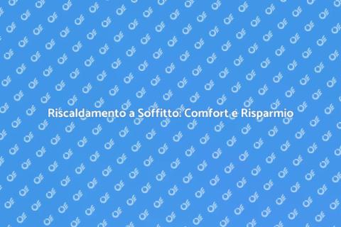 Riscaldamento a Soffitto: Vantaggi e Costi
