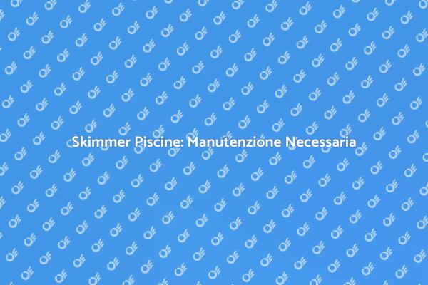 Importanza Manutenzione Skimmer Piscine