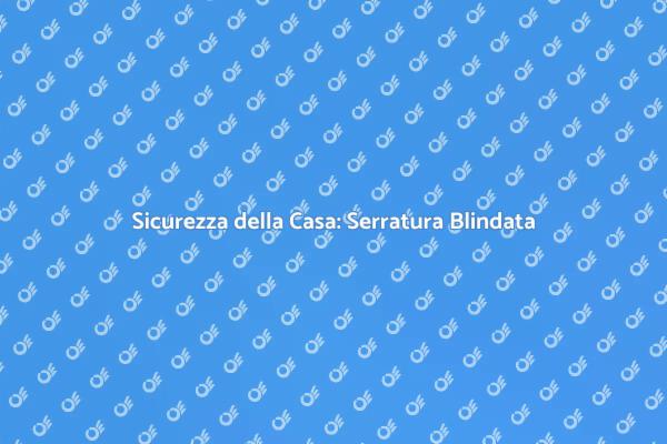 Serratura Blindata: Sicurezza Prima di Tutto