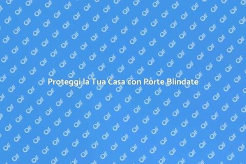 Porte Blindate: Sicurezza per Casa