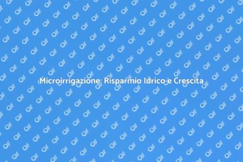 Microirrigazione: Efficienza e Sostenibilità