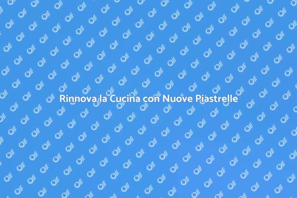 Ristrutturare la Cucina: Piastrelle Nuove