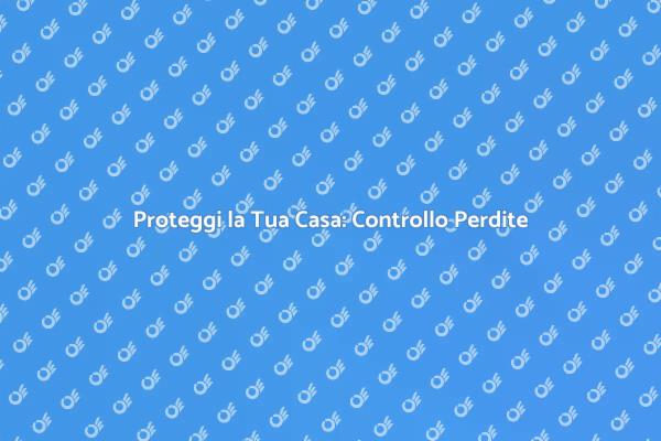 Sicurezza Casa: Controllo Perdite Essenziale