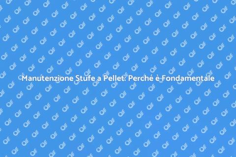 Manutenzione Stufe a Pellet: Guida Essenziale