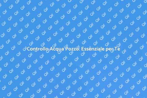 Test Acqua Pozzo: Sicurezza e Qualità
