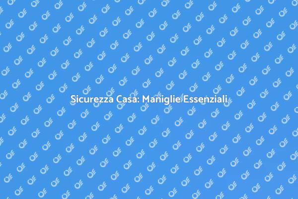 Proteggi la Tua Casa con Maniglie Sicure