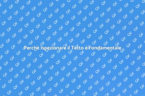 Ispezione Tetto: Importanza e Vantaggi