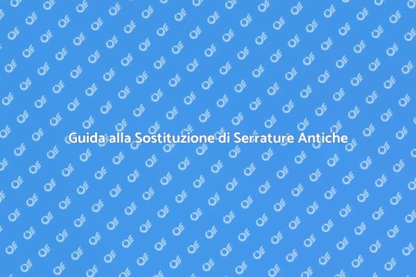 Sostituzione Serratura Antica: Come Fare