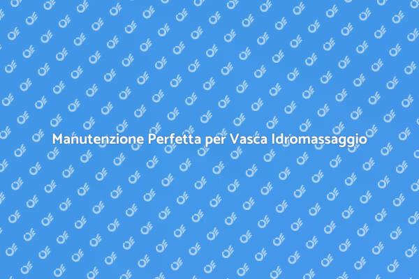 Consigli per Vasca Idromassaggio Sempre Efficiente