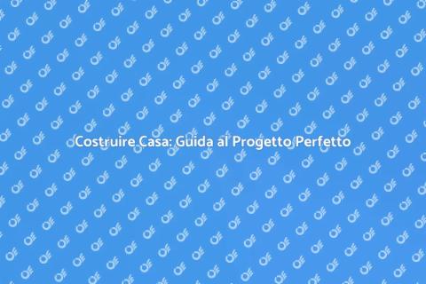 Progetto Casa: Realizza i Tuoi Sogni