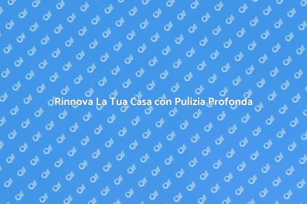 Trasforma La Tua Casa con Pulizia Profonda