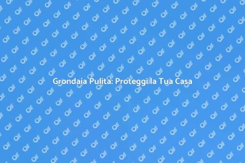 Pulizia Grondaia: Prevenzione Danni