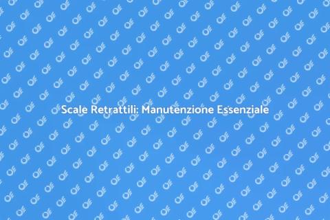 Manutenzione Scale Retrattili: Guida Pratica