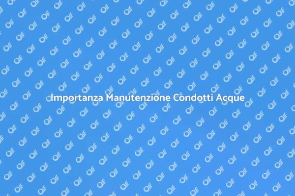 Perché Manutenere i Condotti di Acque