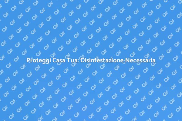 Disinfestazione: Proteggi la Tua Casa