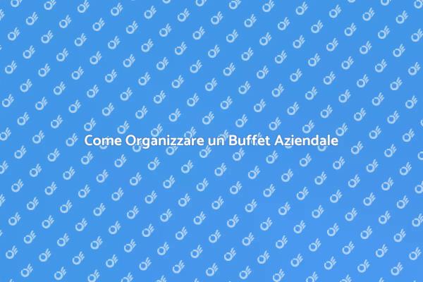 Buffet Aziendale: Come Rendersi Indimenticabili