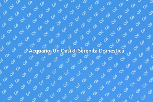 Acquario: Bellezza e Relax in Casa