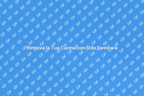 Rinnovare la Cucina con Calore Familiare