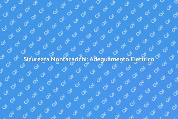 Montacarichi: Sicurezza e Adeguamento Elettrico