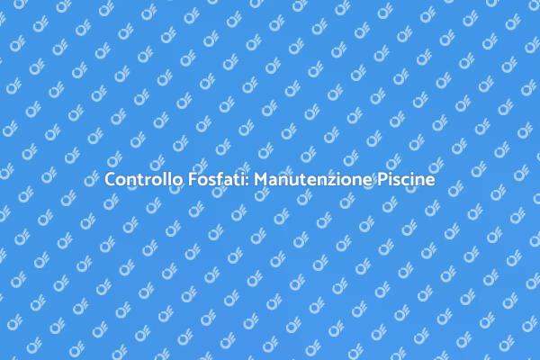 Manutenzione Fosfati per Piscine: Guida