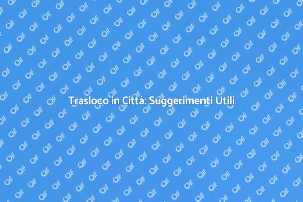 Traslocare in Città: Consigli Pratici