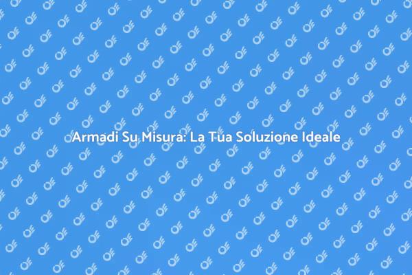 Organizza il Tuo Stile con Armadi Su Misura