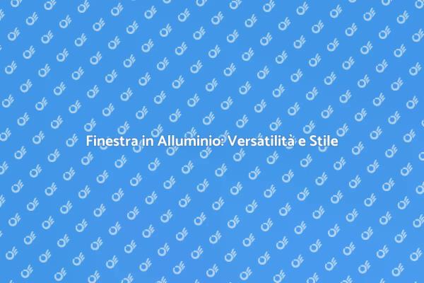 Scopri i Vantaggi della Finestra in Alluminio