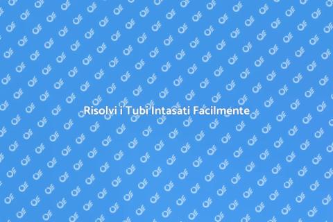 Sturare Tubi Intasati: Soluzioni Facili