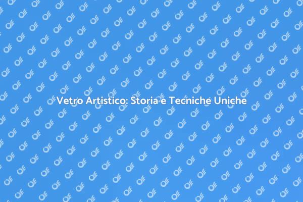 Vetro Artistico: Creare Bellezza Unica