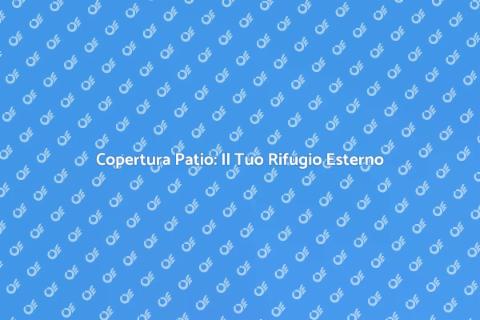Copertura Patio: Trasforma il Tuo Spazio