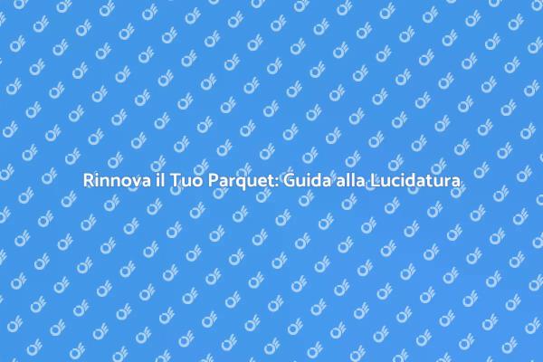 Il Tuo Parquet Brillante: Levigatura e Lucidatura