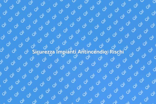 Rischi Impianti Antincendio: Cosa Sapere