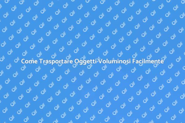 Trasportare Oggetti Voluminosi: Ecco Come