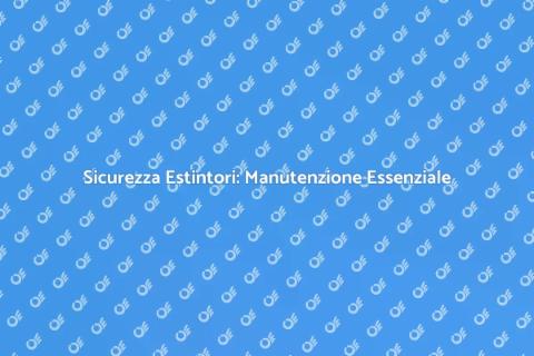 Manutenzione Estintori: Guida Completa