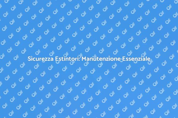 Manutenzione Estintori: Cosa Sapere