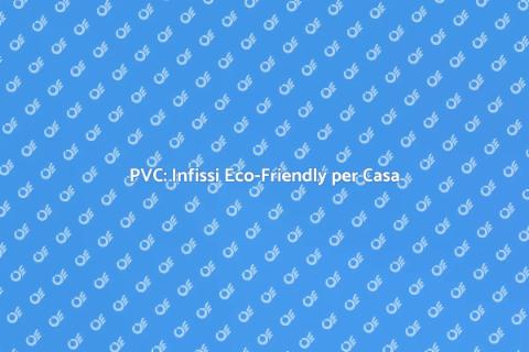Infissi in PVC: Sostenibilità e Comfort