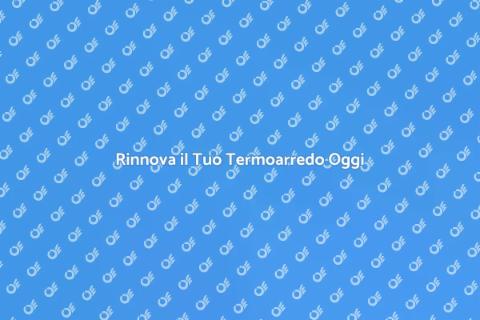Sostituire il Vecchio Termoarredo