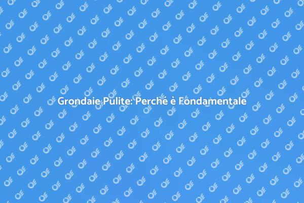 Grondaie: Manutenzione Essenziale per la Casa