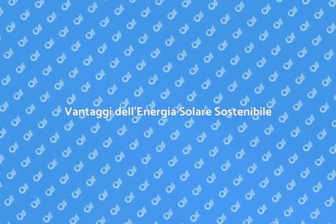 Energia Solare: Vantaggi e Sostenibilità