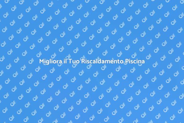 Come Riscaldare la Tua Piscina Efficacemente
