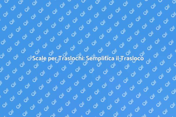 Scale per Traslochi: Guida Essenziale