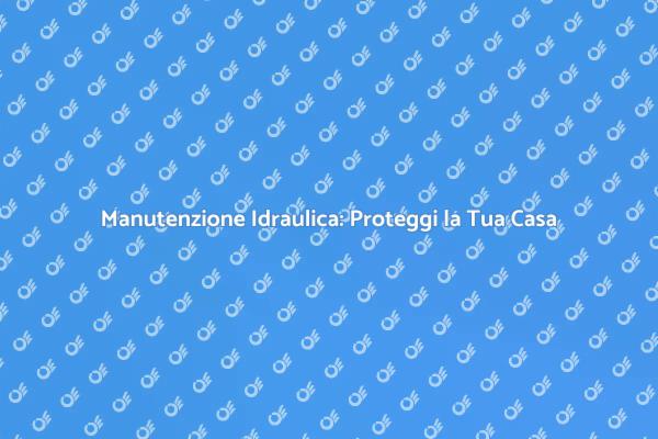 Protezione Idraulica: Comfort e Sicurezza