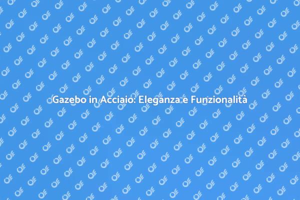 Gazebo in Acciaio: La Scelta Perfetta