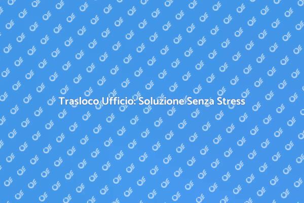 Trasloco Ufficio: La Tua Soluzione Ideale