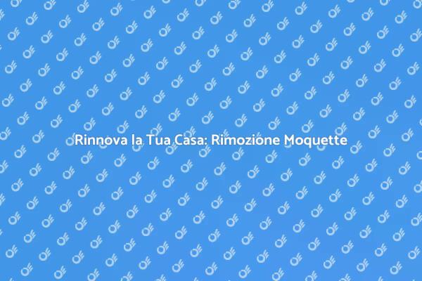 Rimozione Moquette: Rinnova la Tua Casa