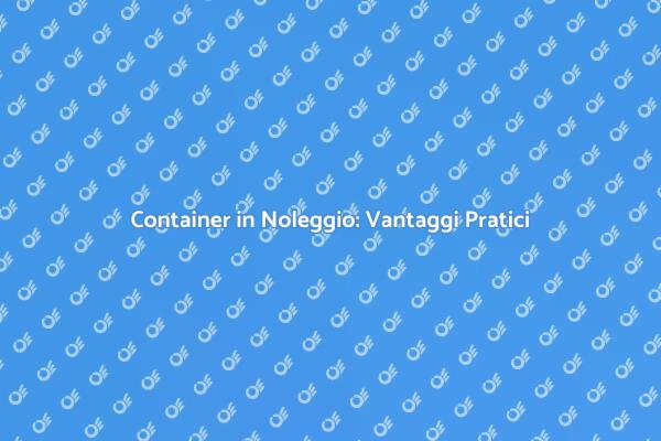 Noleggio Container: Soluzioni Efficaci