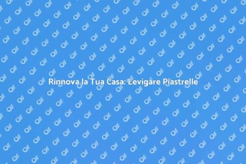 Levigare le Piastrelle per Rinnovare Casa